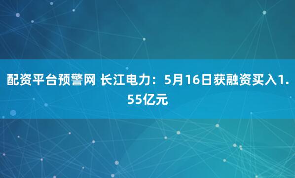 配资平台预警网 长江电力：5月16日获融资买入1.55亿元