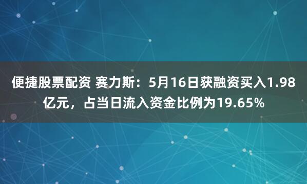 便捷股票配资 赛力斯：5月16日获融资买入1.98亿元，占当日流入资金比例为19.65%