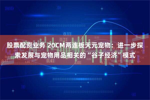 股票配资业务 20CM两连板天元宠物：进一步探索发展与宠物用品相关的“谷子经济”模式