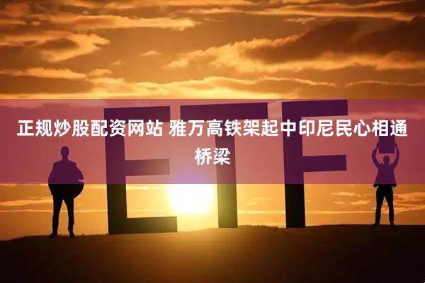 正规炒股配资网站 雅万高铁架起中印尼民心相通桥梁