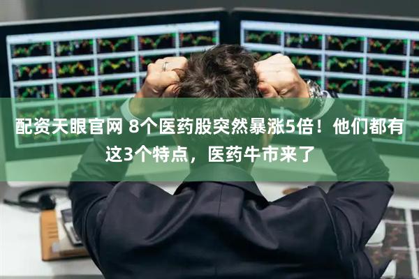 配资天眼官网 8个医药股突然暴涨5倍！他们都有这3个特点，医药牛市来了