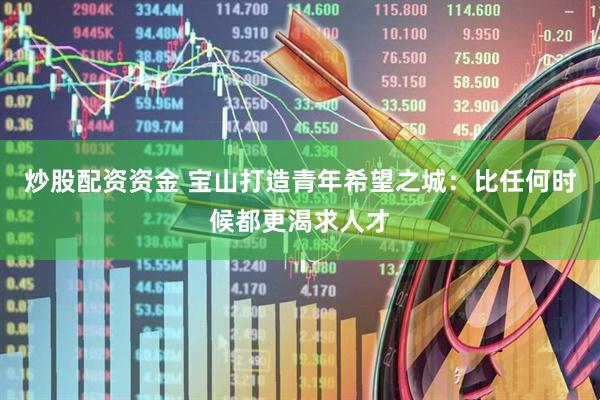 炒股配资资金 宝山打造青年希望之城：比任何时候都更渴求人才