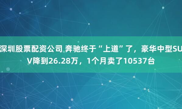 深圳股票配资公司 奔驰终于“上道”了，豪华中型SUV降到26.28万，1个月卖了10537台