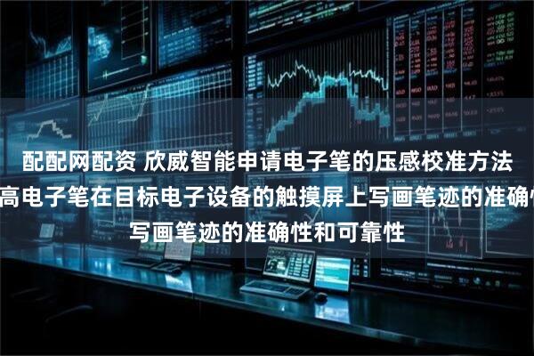配配网配资 欣威智能申请电子笔的压感校准方法等专利, 提高电子笔在目标电子设备的触摸屏上写画笔迹的准确性和可靠性