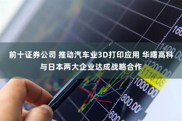 前十证券公司 推动汽车业3D打印应用 华曙高科与日本两大企业达成战略合作