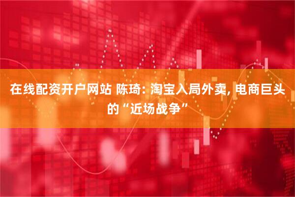 在线配资开户网站 陈琦: 淘宝入局外卖, 电商巨头的“近场战争”