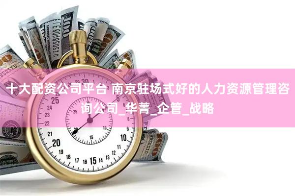 十大配资公司平台 南京驻场式好的人力资源管理咨询公司_华菁_企管_战略