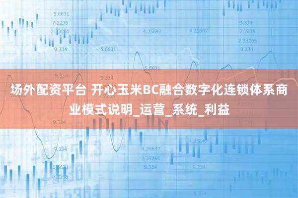 场外配资平台 开心玉米BC融合数字化连锁体系商业模式说明_运营_系统_利益
