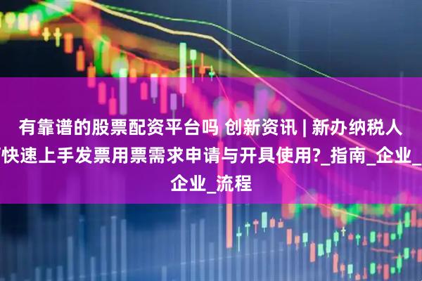 有靠谱的股票配资平台吗 创新资讯 | 新办纳税人如何快速上手发票用票需求申请与开具使用?_指南_企业_流程
