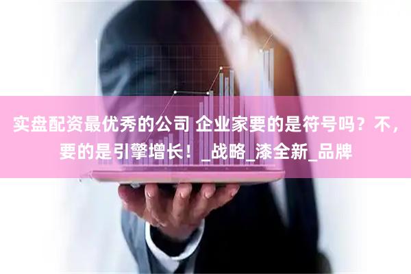 实盘配资最优秀的公司 企业家要的是符号吗？不，要的是引擎增长！_战略_漆全新_品牌