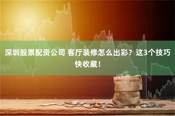 深圳股票配资公司 客厅装修怎么出彩？这3个技巧快收藏！