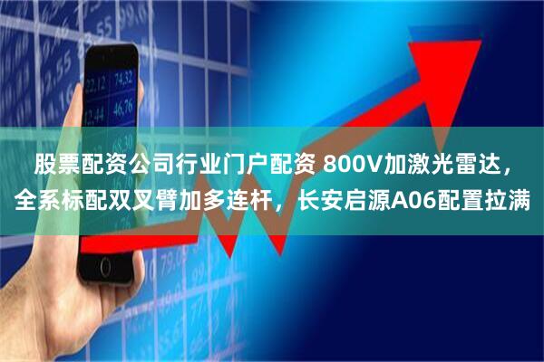 股票配资公司行业门户配资 800V加激光雷达，全系标配双叉臂加多连杆，长安启源A06配置拉满