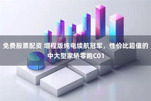 免费股票配资 增程版纯电续航冠军，性价比超值的中大型家轿零跑C01