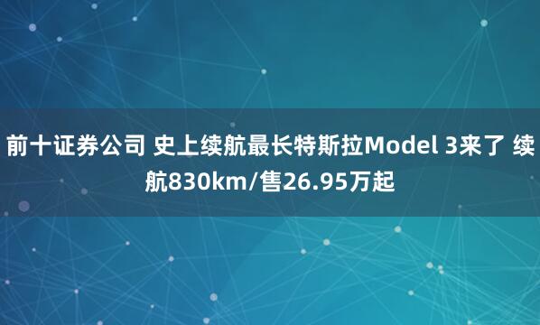 前十证券公司 史上续航最长特斯拉Model 3来了 续航830km/售26.95万起