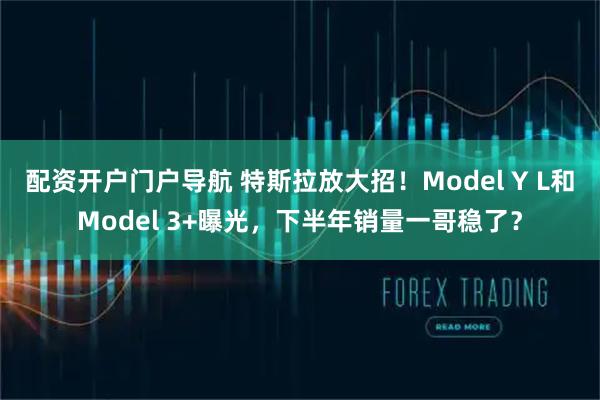 配资开户门户导航 特斯拉放大招！Model Y L和Model 3+曝光，下半年销量一哥稳了？