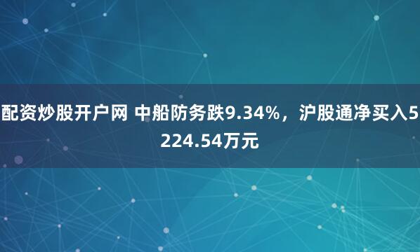 配资炒股开户网 中船防务跌9.34%，沪股通净买入5224.54万元